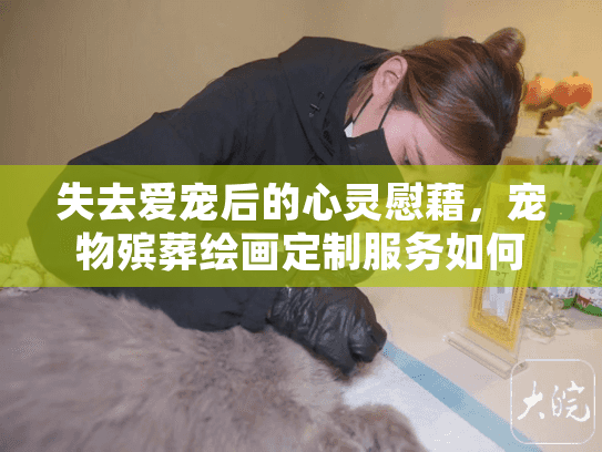 失去爱宠后的心灵慰藉，宠物殡葬绘画定制服务如何疗愈伤痛？