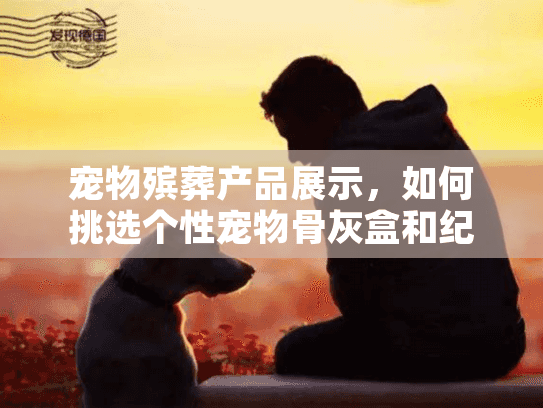 宠物殡葬产品展示，如何挑选个性宠物骨灰盒和纪念品？