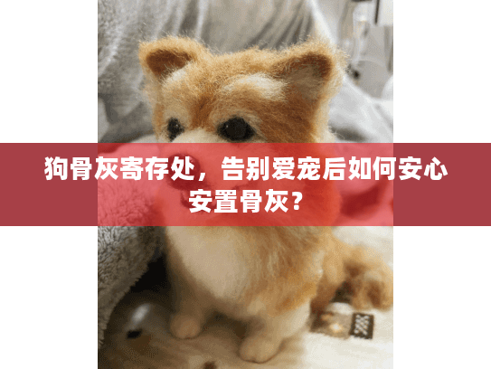 狗骨灰寄存处，告别爱宠后如何安心安置骨灰？