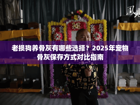 老损狗养骨灰有哪些选择？2025年宠物骨灰保存方式对比指南