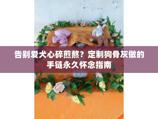 告别爱犬心碎煎熬？定制狗骨灰做的手链永久怀念指南