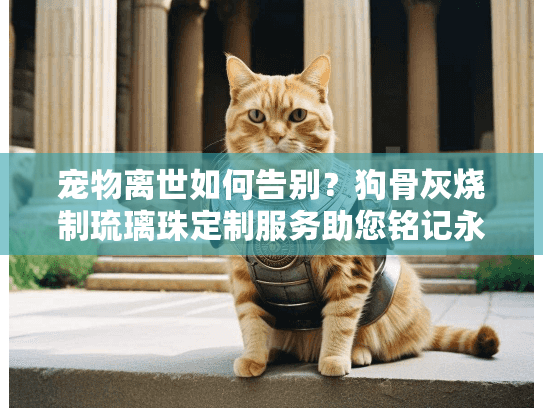 宠物离世如何告别？狗骨灰烧制琉璃珠定制服务助您铭记永恒