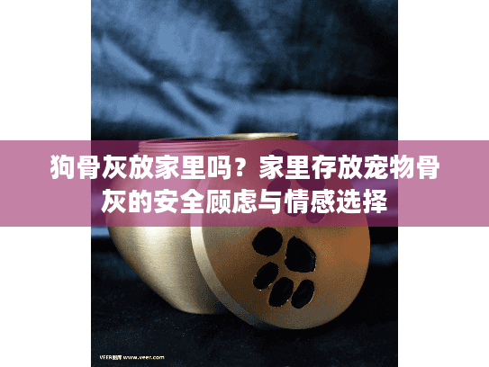 狗骨灰放家里吗？家里存放宠物骨灰的安全顾虑与情感选择