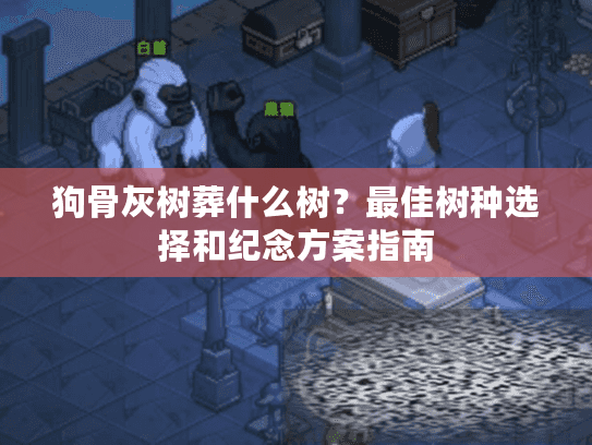 狗骨灰树葬什么树？最佳树种选择和纪念方案指南