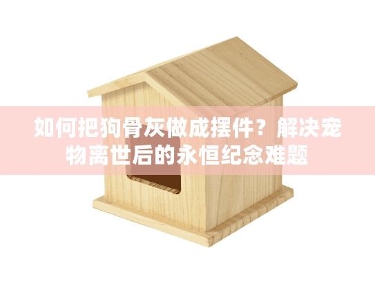 如何把狗骨灰做成摆件？解决宠物离世后的永恒纪念难题