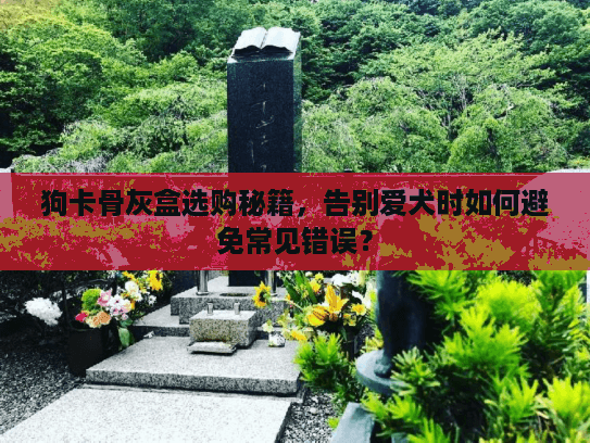 狗卡骨灰盒选购秘籍，告别爱犬时如何避免常见错误？