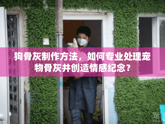 狗骨灰制作方法，如何专业处理宠物骨灰并创造情感纪念？