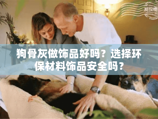 狗骨灰做饰品好吗？选择环保材料饰品安全吗？