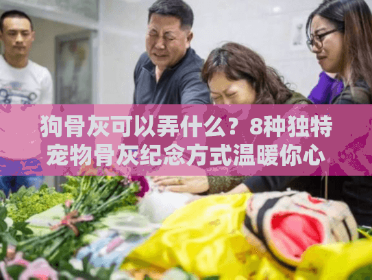 狗骨灰可以弄什么？8种独特宠物骨灰纪念方式温暖你心