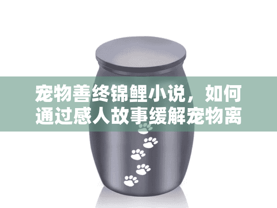 宠物善终锦鲤小说，如何通过感人故事缓解宠物离世的悲伤?