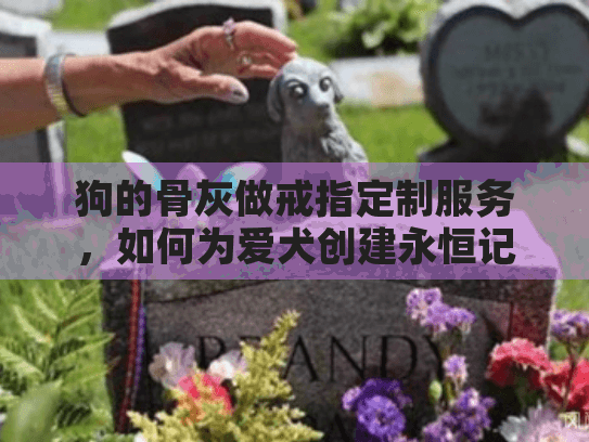 狗的骨灰做戒指定制服务，如何为爱犬创建永恒记忆？