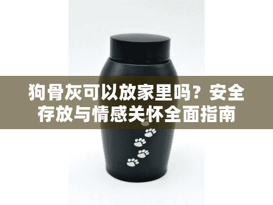 狗骨灰可以放家里吗？安全存放与情感关怀全面指南