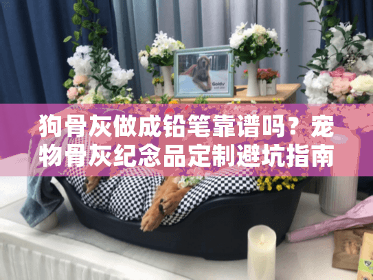 狗骨灰做成铅笔靠谱吗？宠物骨灰纪念品定制避坑指南