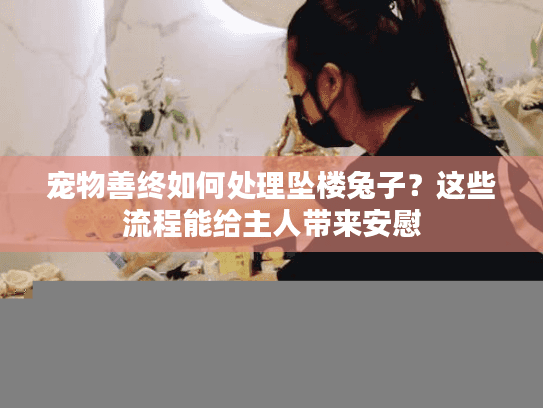 宠物善终如何处理坠楼兔子？这些流程能给主人带来安慰