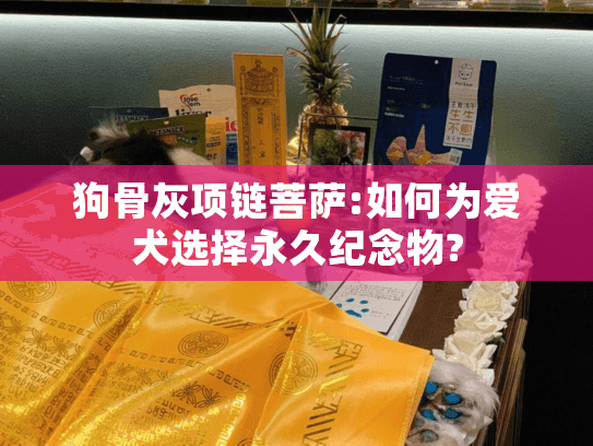 狗骨灰项链菩萨:如何为爱犬选择永久纪念物?