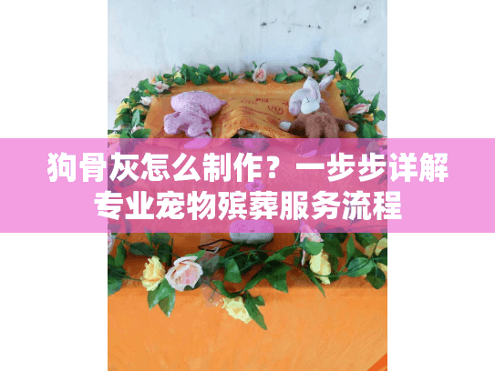 狗骨灰怎么制作？一步步详解专业宠物殡葬服务流程