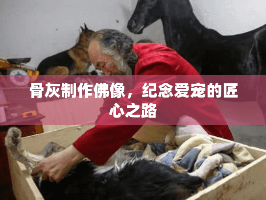 骨灰制作佛像，纪念爱宠的匠心之路