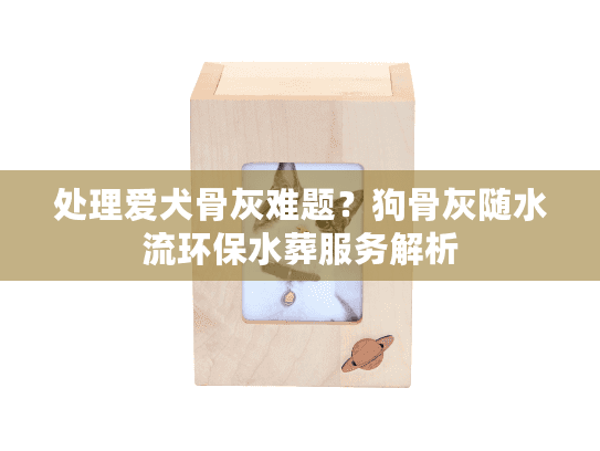 处理爱犬骨灰难题？狗骨灰随水流环保水葬服务解析