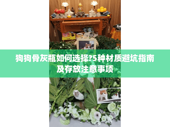狗狗骨灰瓶如何选择?5种材质避坑指南及存放注意事项