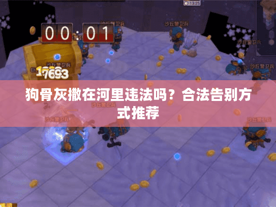 狗骨灰撒在河里违法吗？合法告别方式推荐
