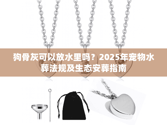 狗骨灰可以放水里吗？2025年宠物水葬法规及生态安葬指南