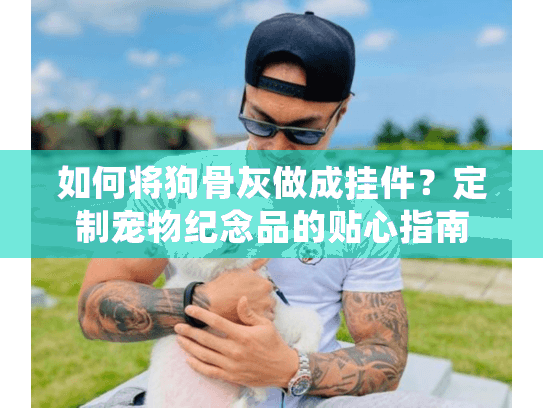 如何将狗骨灰做成挂件？定制宠物纪念品的贴心指南