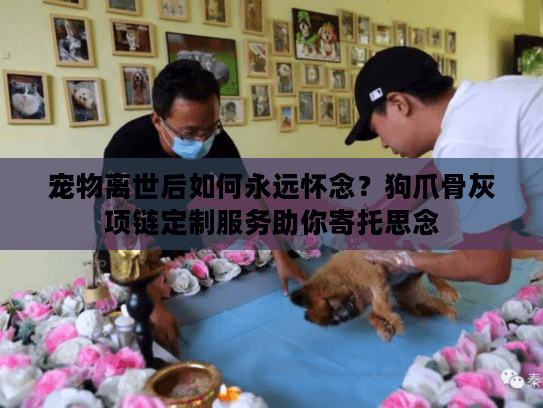 宠物离世后如何永远怀念？狗爪骨灰项链定制服务助你寄托思念
