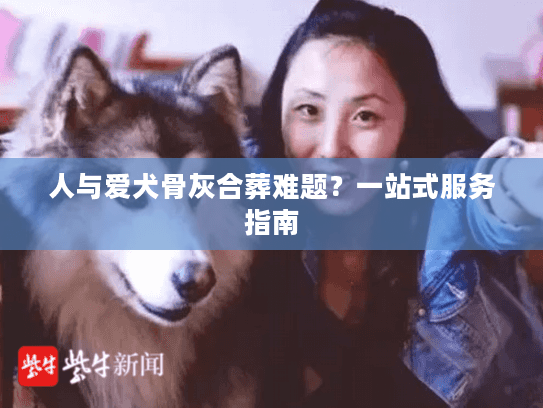 人与爱犬骨灰合葬难题？一站式服务指南