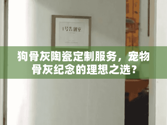 狗骨灰陶瓷定制服务，宠物骨灰纪念的理想之选？