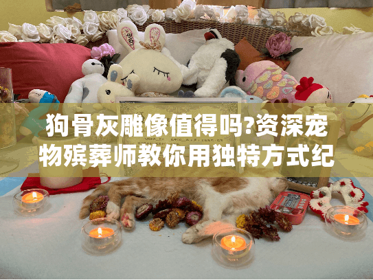 狗骨灰雕像值得吗?资深宠物殡葬师教你用独特方式纪念爱犬