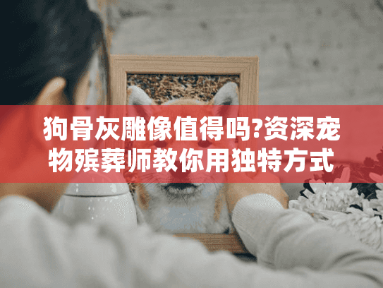 狗骨灰雕像值得吗?资深宠物殡葬师教你用独特方式纪念爱犬