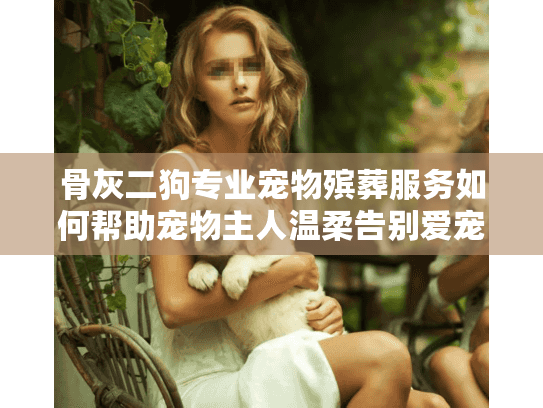骨灰二狗专业宠物殡葬服务如何帮助宠物主人温柔告别爱宠？