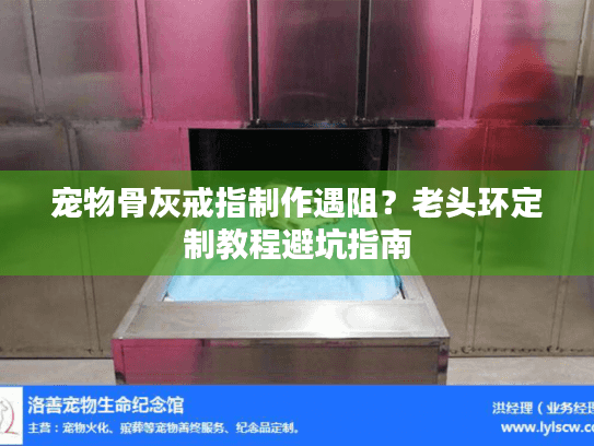 宠物骨灰戒指制作遇阻？老头环定制教程避坑指南