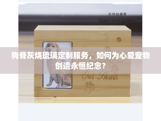 狗骨灰烧琉璃定制服务，如何为心爱宠物创造永恒纪念？
