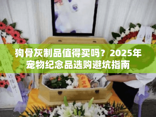 狗骨灰制品值得买吗？2025年宠物纪念品选购避坑指南