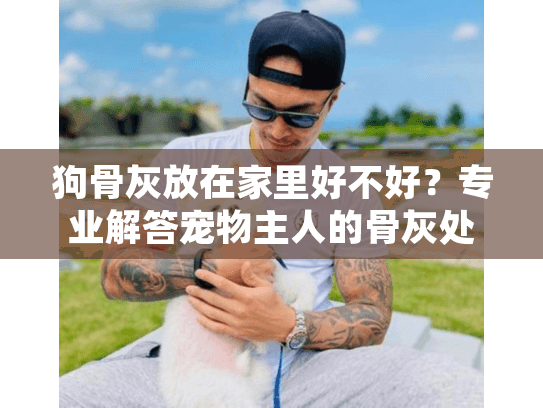 狗骨灰放在家里好不好？专业解答宠物主人的骨灰处置困惑