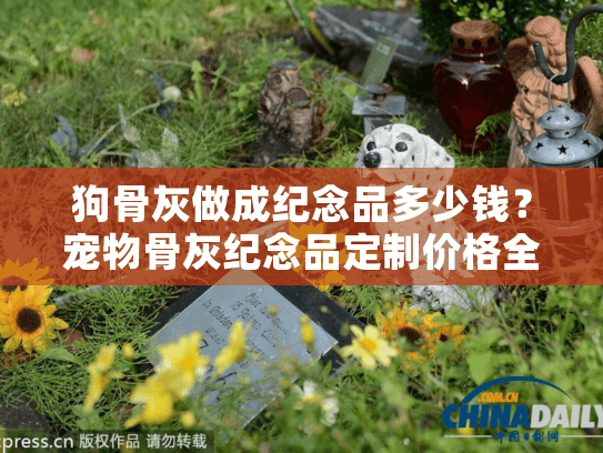 狗骨灰做成纪念品多少钱？宠物骨灰纪念品定制价格全解析