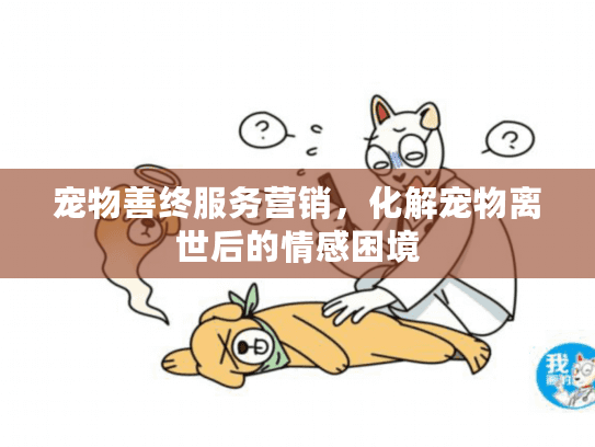 宠物善终服务营销，化解宠物离世后的情感困境