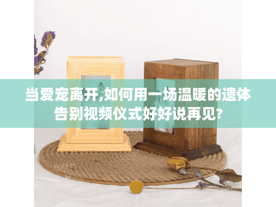 当爱宠离开,如何用一场温暖的遗体告别视频仪式好好说再见?