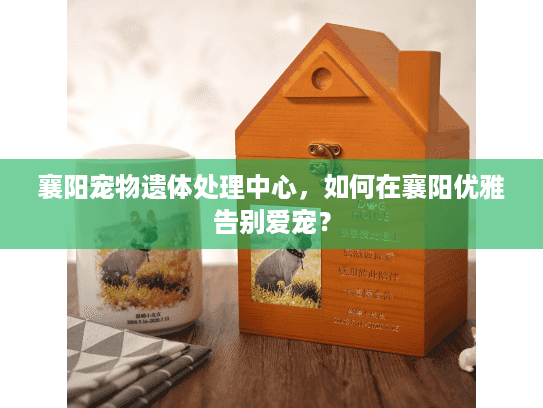襄阳宠物遗体处理中心，如何在襄阳优雅告别爱宠？