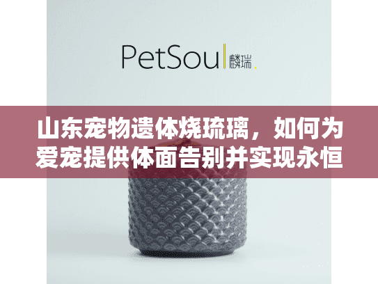 山东宠物遗体烧琉璃，如何为爱宠提供体面告别并实现永恒琉璃纪念？