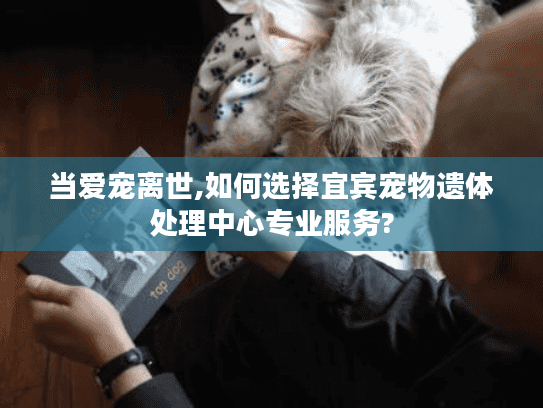 当爱宠离世,如何选择宜宾宠物遗体处理中心专业服务?