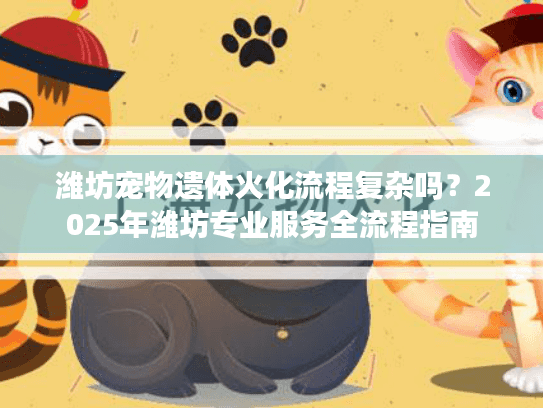 潍坊宠物遗体火化流程复杂吗？2025年潍坊专业服务全流程指南