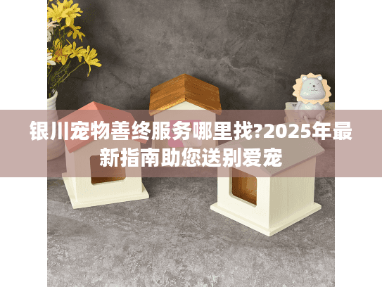 银川宠物善终服务哪里找?2025年最新指南助您送别爱宠