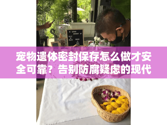 宠物遗体密封保存怎么做才安全可靠？告别防腐疑虑的现代解决方案
