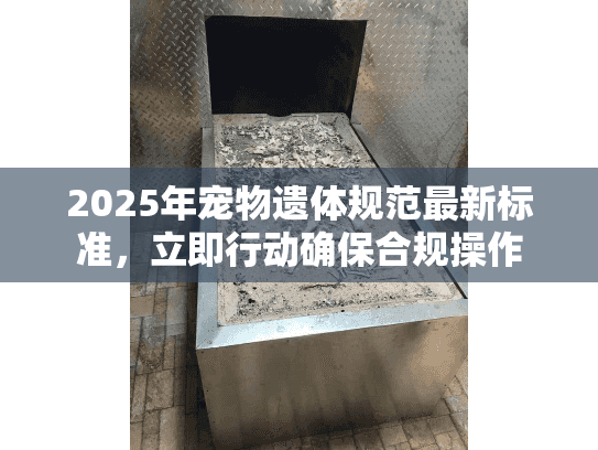 2025年宠物遗体规范最新标准,立即行动确保合规操作 2025年宠物遗体规范最新标准,立即行动确保合规操作