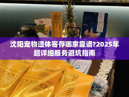 沈阳宠物遗体寄存哪家靠谱?2025年超详细服务避坑指南