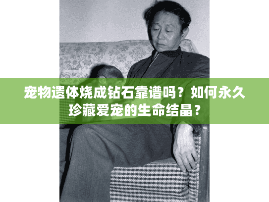宠物遗体烧成钻石靠谱吗？如何永久珍藏爱宠的生命结晶？