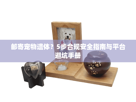 邮寄宠物遗体？5步合规安全指南与平台避坑手册