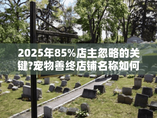 2025年85%店主忽略的关键?宠物善终店铺名称如何决定客流量